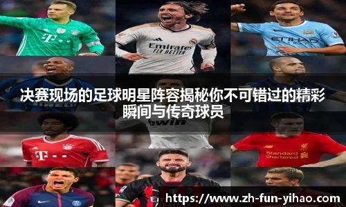 决赛现场的足球明星阵容揭秘你不可错过的精彩瞬间与传奇球员