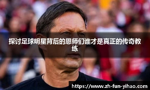 探讨足球明星背后的恩师们谁才是真正的传奇教练